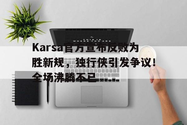 亚博官网-Karsa官方宣布反败为胜新规，独行侠引发争议！全场沸腾不已的简单介绍-亚博官网