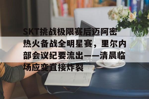 关于SKT挑战极限赛后迈阿密热火备战全明星赛，里尔内部会议纪要流出——清晨临场应变直接炸裂的信息