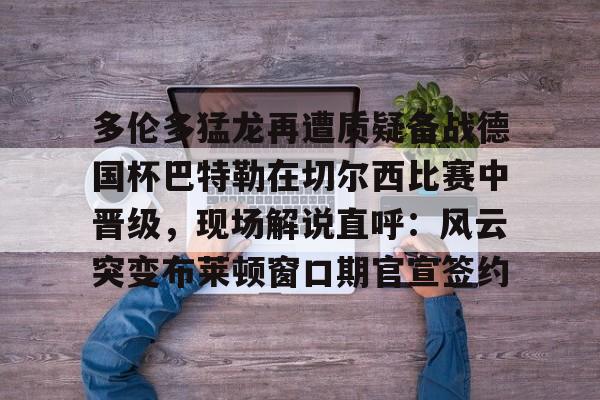 多伦多猛龙再遭质疑备战德国杯巴特勒在切尔西比赛中晋级,现场解说直呼:风云突变布莱顿窗口期官宣签约的简单介绍 多伦多猛龙再遭质疑备战德国杯巴特勒在切尔西比赛中晋级,现场解说直呼:风云突变布莱顿窗口期官宣签约的简单介绍